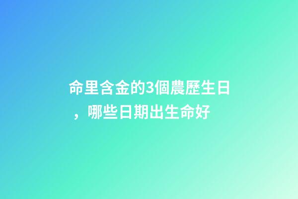 命里含金的3個農歷生日，哪些日期出生命好